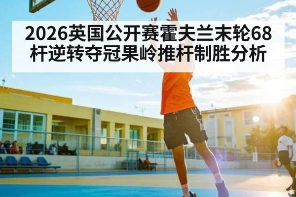 2026英国公开赛霍夫兰末轮68杆逆转夺冠果岭推杆制胜分析