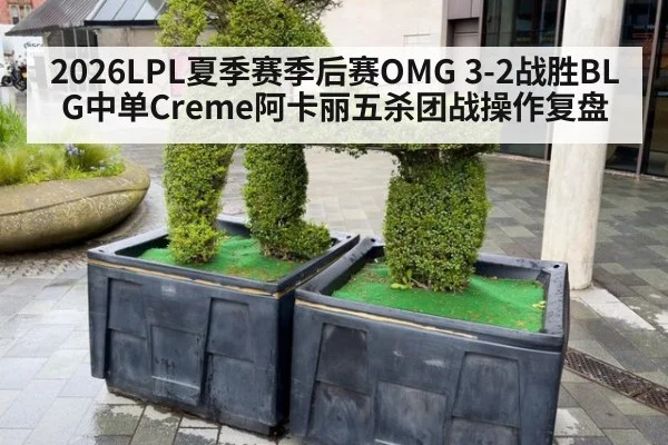 2026LPL夏季赛季后赛OMG 3-2战胜BLG中单Creme阿卡丽五杀团战操作复盘
