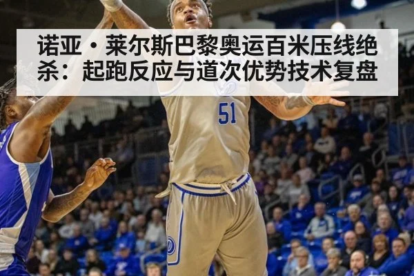 诺亚·莱尔斯巴黎奥运百米压线绝杀：起跑反应与道次优势技术复盘