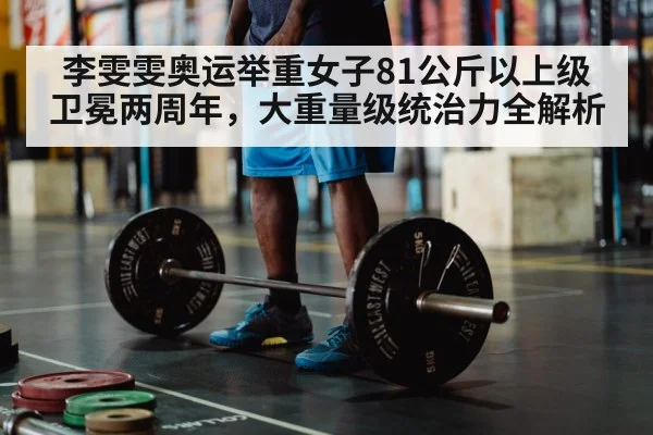 李雯雯奥运举重女子81公斤以上级卫冕两周年，大重量级统治力全解析