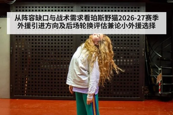 从阵容缺口与战术需求看珀斯野猫2026-27赛季外援引进方向及后场轮换评估兼论小外援选择