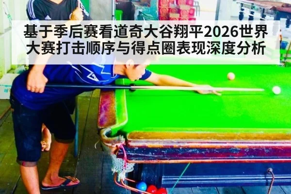 基于季后赛看道奇大谷翔平2026世界大赛打击顺序与得点圈表现深度分析