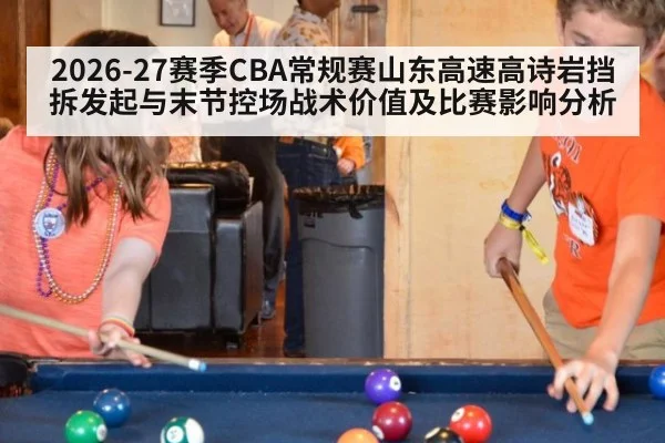 2026-27赛季CBA常规赛山东高速高诗岩挡拆发起与末节控场战术价值及比赛影响分析